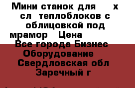 Мини станок для 3-4 х.сл. теплоблоков с облицовкой под мрамор › Цена ­ 90 000 - Все города Бизнес » Оборудование   . Свердловская обл.,Заречный г.